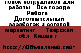 поиск сотрудников для работы - Все города Работа » Дополнительный заработок и сетевой маркетинг   . Тверская обл.,Кашин г.